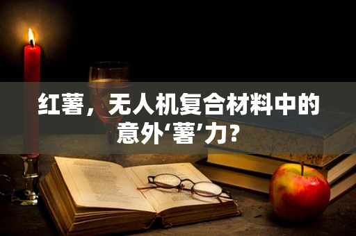 红薯，无人机复合材料中的意外‘薯’力？