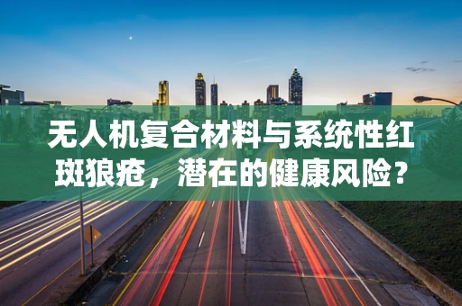 无人机复合材料与系统性红斑狼疮，潜在的健康风险？