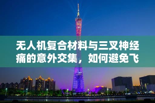 无人机复合材料与三叉神经痛的意外交集，如何避免飞行中的痛