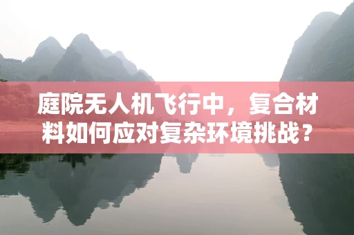 庭院无人机飞行中，复合材料如何应对复杂环境挑战？
