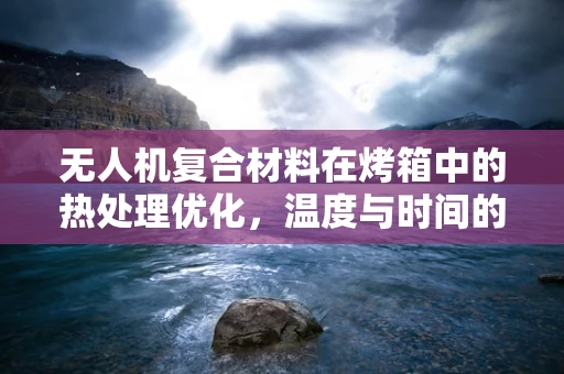 无人机复合材料在烤箱中的热处理优化，温度与时间的微妙平衡
