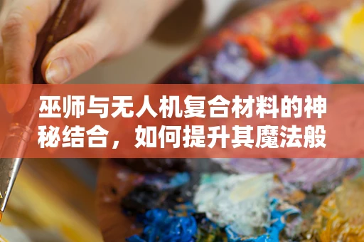 巫师与无人机复合材料的神秘结合，如何提升其魔法般的耐用性？