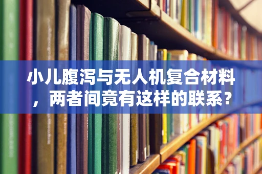 小儿腹泻与无人机复合材料，两者间竟有这样的联系？