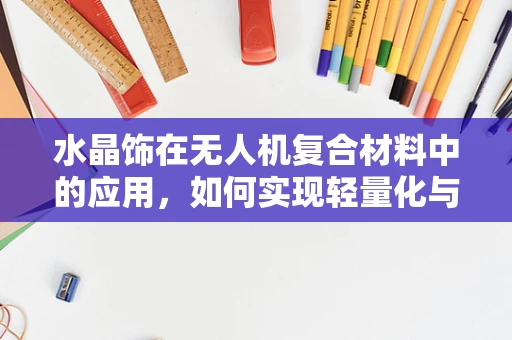 水晶饰在无人机复合材料中的应用，如何实现轻量化与美观的双重飞跃？