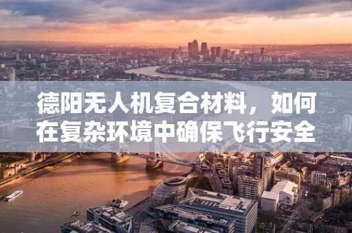 德阳无人机复合材料，如何在复杂环境中确保飞行安全？