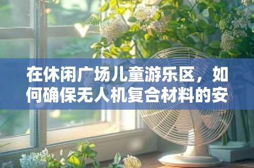 在休闲广场儿童游乐区，如何确保无人机复合材料的安全与耐用性？