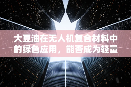 大豆油在无人机复合材料中的绿色应用，能否成为轻量化与环保的完美结合？