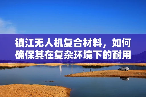 镇江无人机复合材料，如何确保其在复杂环境下的耐用性？