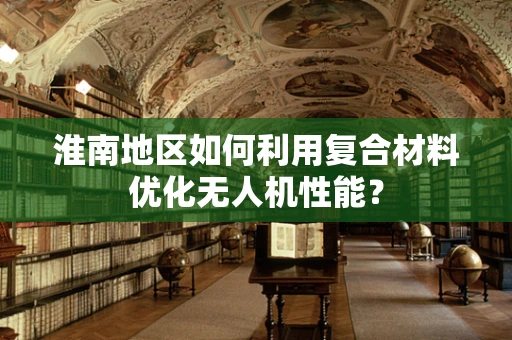 淮南地区如何利用复合材料优化无人机性能？
