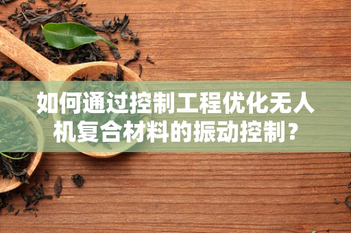 如何通过控制工程优化无人机复合材料的振动控制？