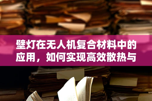 壁灯在无人机复合材料中的应用，如何实现高效散热与轻量化？