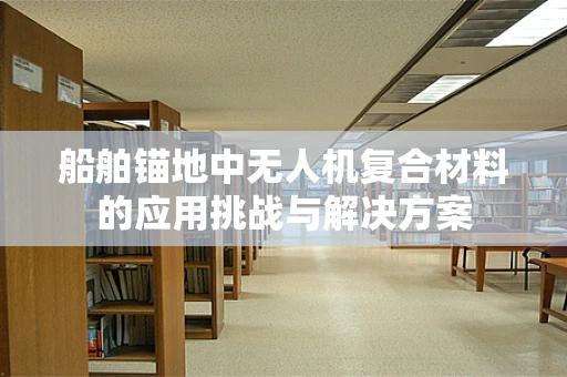 船舶锚地中无人机复合材料的应用挑战与解决方案