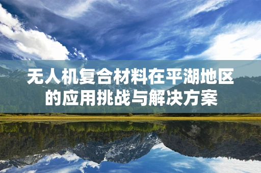 无人机复合材料在平湖地区的应用挑战与解决方案