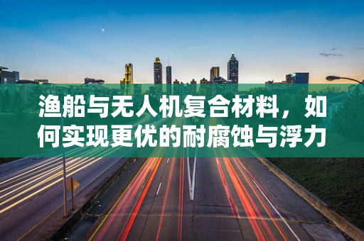 渔船与无人机复合材料，如何实现更优的耐腐蚀与浮力平衡？
