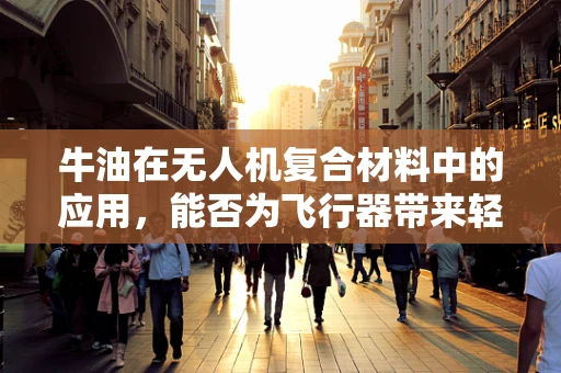 牛油在无人机复合材料中的应用，能否为飞行器带来轻盈与耐用的双重优势？