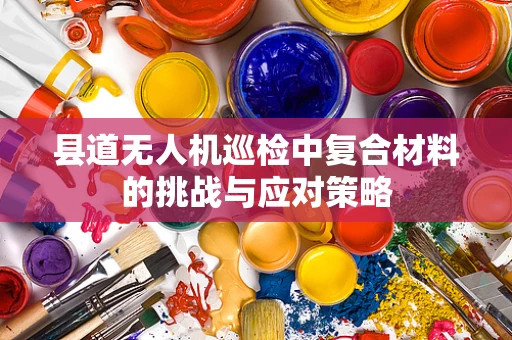 县道无人机巡检中复合材料的挑战与应对策略