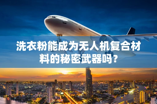 洗衣粉能成为无人机复合材料的秘密武器吗？