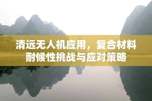 清远无人机应用，复合材料耐候性挑战与应对策略