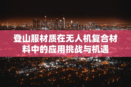 登山服材质在无人机复合材料中的应用挑战与机遇