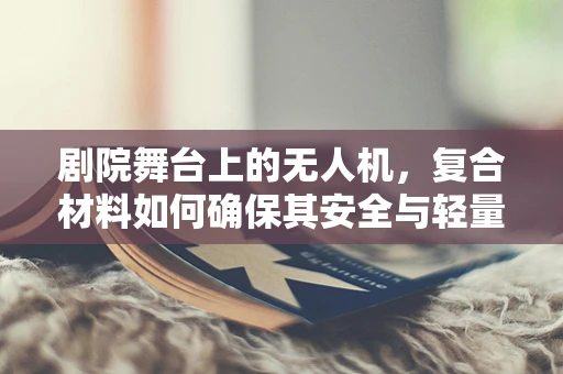 剧院舞台上的无人机，复合材料如何确保其安全与轻量化？