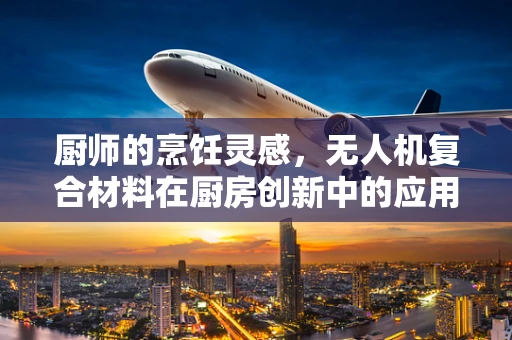 厨师的烹饪灵感，无人机复合材料在厨房创新中的应用？
