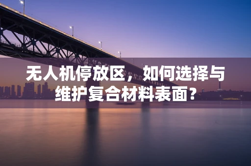 无人机停放区，如何选择与维护复合材料表面？