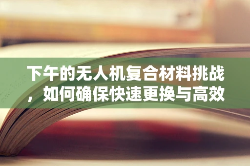 下午的无人机复合材料挑战，如何确保快速更换与高效飞行？