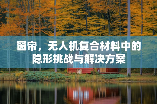 窗帘，无人机复合材料中的隐形挑战与解决方案