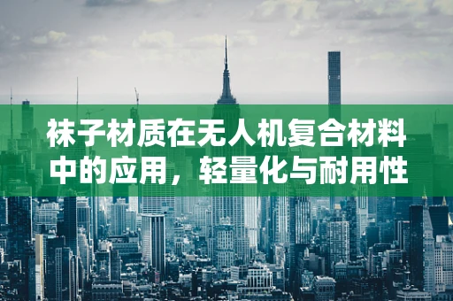 袜子材质在无人机复合材料中的应用，轻量化与耐用性的双赢策略？