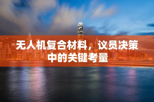 无人机复合材料，议员决策中的关键考量