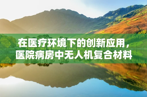 在医疗环境下的创新应用，医院病房中无人机复合材料的挑战与机遇？