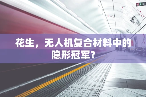 花生，无人机复合材料中的隐形冠军？