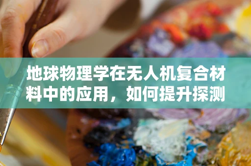 地球物理学在无人机复合材料中的应用，如何提升探测精度？