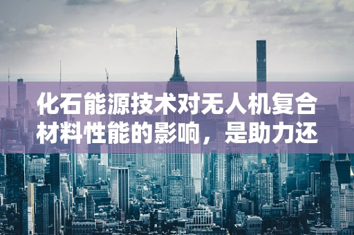 化石能源技术对无人机复合材料性能的影响，是助力还是掣肘？