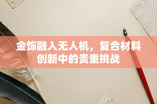 金饰融入无人机，复合材料创新中的贵重挑战