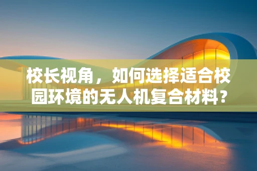 校长视角，如何选择适合校园环境的无人机复合材料？