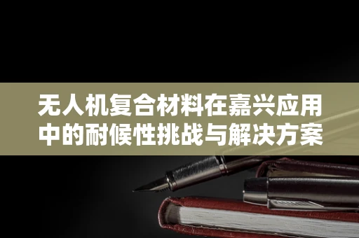 无人机复合材料在嘉兴应用中的耐候性挑战与解决方案
