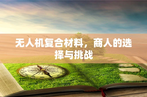 无人机复合材料，商人的选择与挑战