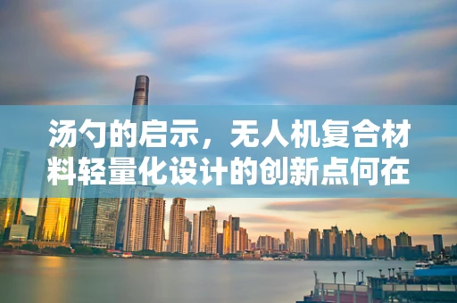 汤勺的启示，无人机复合材料轻量化设计的创新点何在？