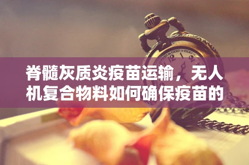 脊髓灰质炎疫苗运输，无人机复合物料如何确保疫苗的冷链稳定性？