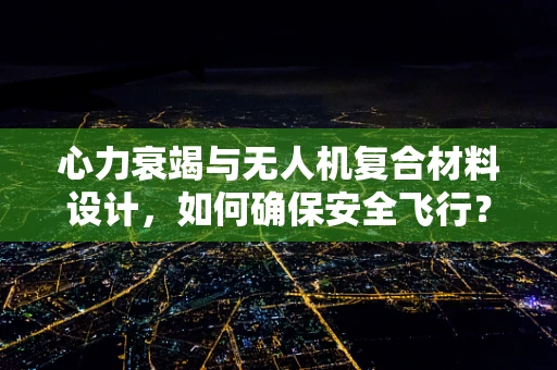 心力衰竭与无人机复合材料设计，如何确保安全飞行？