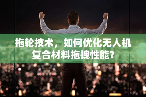 拖轮技术，如何优化无人机复合材料拖拽性能？