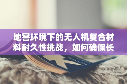 地窖环境下的无人机复合材料耐久性挑战，如何确保长期稳定？