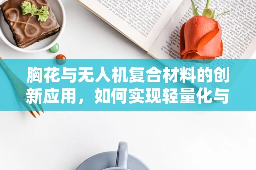 胸花与无人机复合材料的创新应用，如何实现轻量化与装饰性的完美融合？