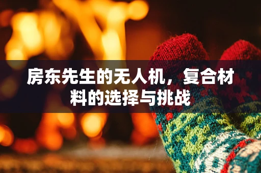 房东先生的无人机，复合材料的选择与挑战