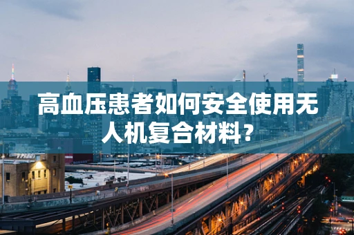 高血压患者如何安全使用无人机复合材料？