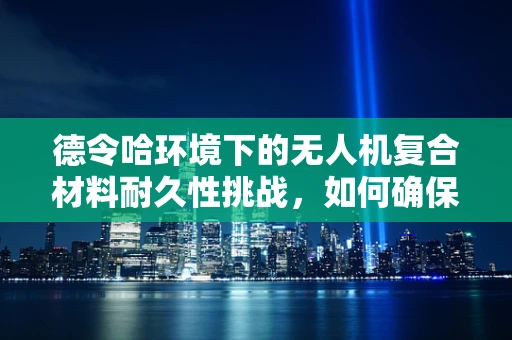 德令哈环境下的无人机复合材料耐久性挑战，如何确保飞行稳定？