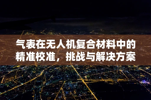 气表在无人机复合材料中的精准校准，挑战与解决方案