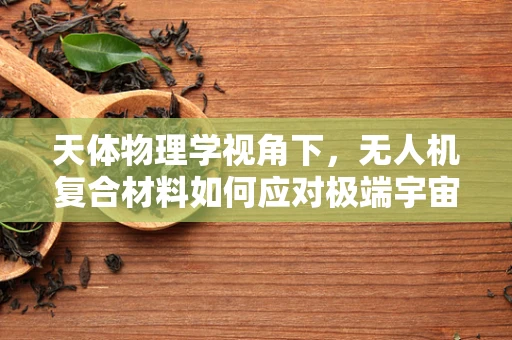 天体物理学视角下，无人机复合材料如何应对极端宇宙辐射？