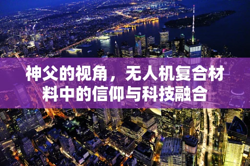 神父的视角，无人机复合材料中的信仰与科技融合